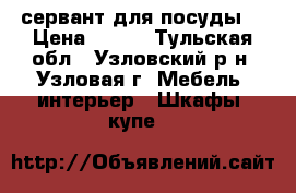 сервант для посуды  › Цена ­ 500 - Тульская обл., Узловский р-н, Узловая г. Мебель, интерьер » Шкафы, купе   